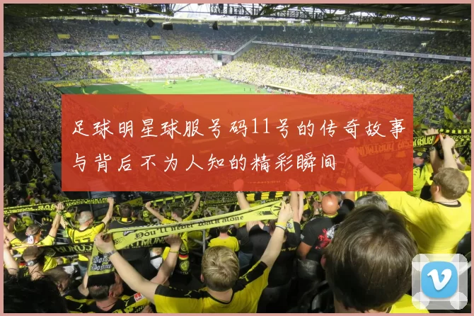 足球明星球服号码11号的传奇故事与背后不为人知的精彩瞬间