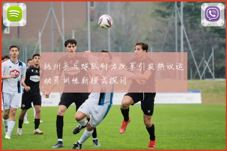 杭州乒乓球队耐力改革引发热议运动员训练新模式探讨