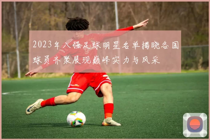 2023年八强足球明星名单揭晓各国球员齐聚展现巅峰实力与风采
