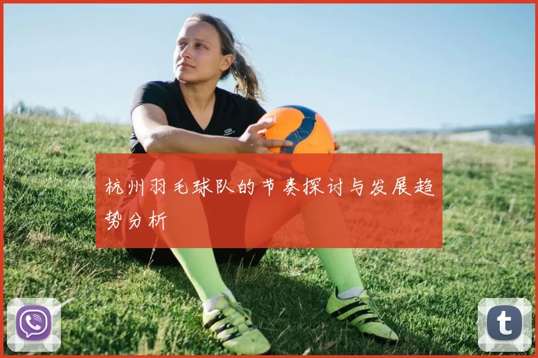 杭州羽毛球队的节奏探讨与发展趋势分析