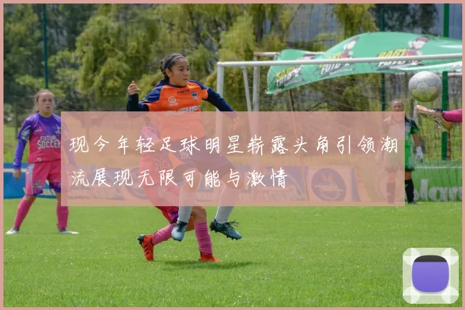 现今年轻足球明星崭露头角引领潮流展现无限可能与激情