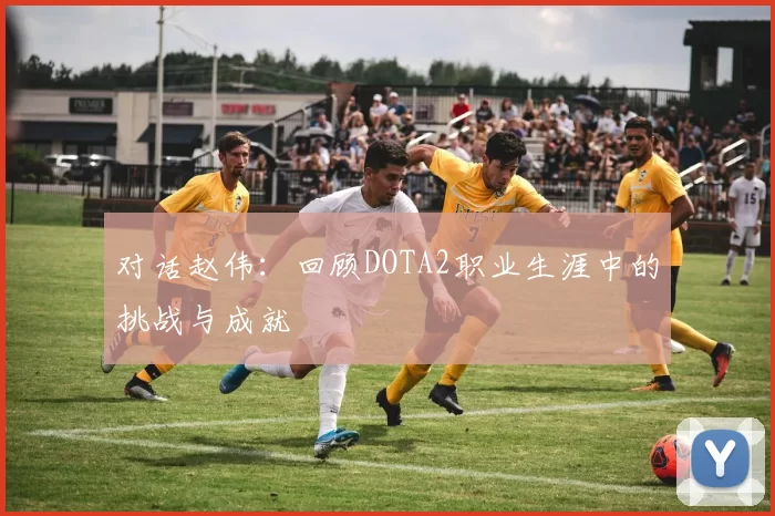 对话赵伟：回顾DOTA2职业生涯中的挑战与成就