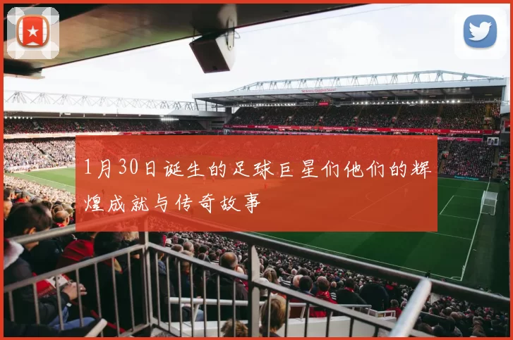 1月30日诞生的足球巨星们他们的辉煌成就与传奇故事