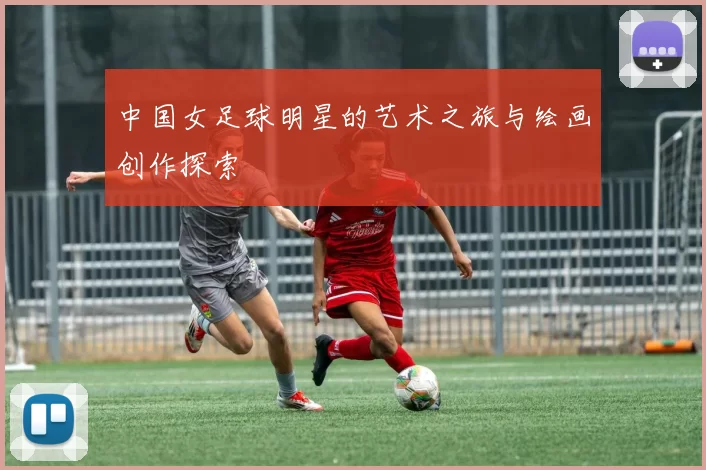 中国女足球明星的艺术之旅与绘画创作探索