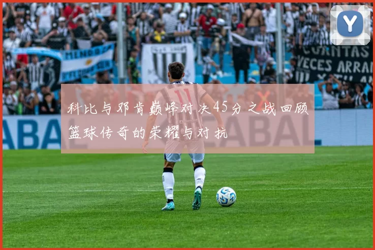 科比与邓肯巅峰对决45分之战回顾篮球传奇的荣耀与对抗