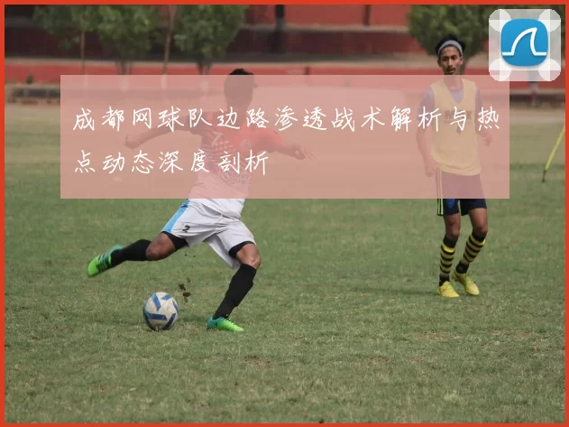 成都网球队边路渗透战术解析与热点动态深度剖析