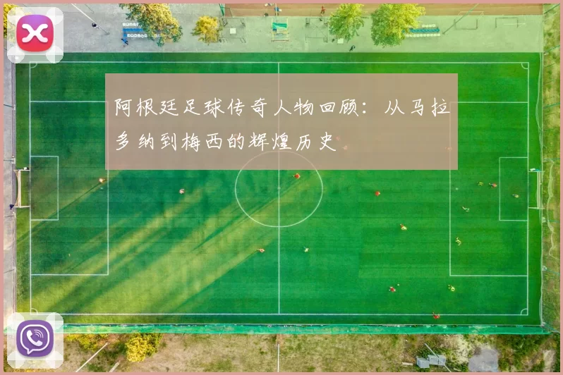 阿根廷足球传奇人物回顾：从马拉多纳到梅西的辉煌历史