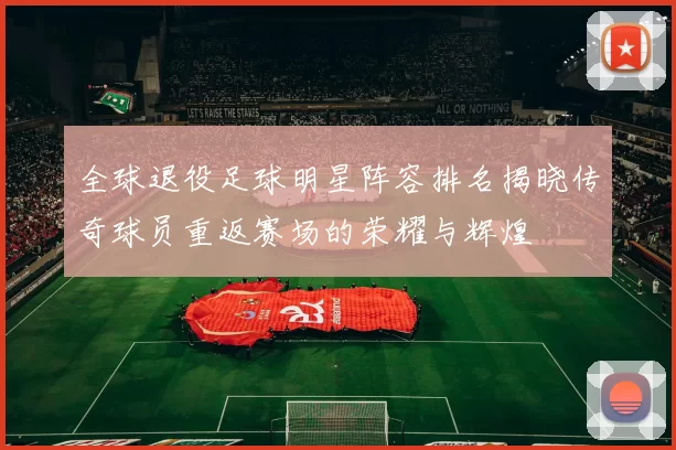 全球退役足球明星阵容排名揭晓传奇球员重返赛场的荣耀与辉煌