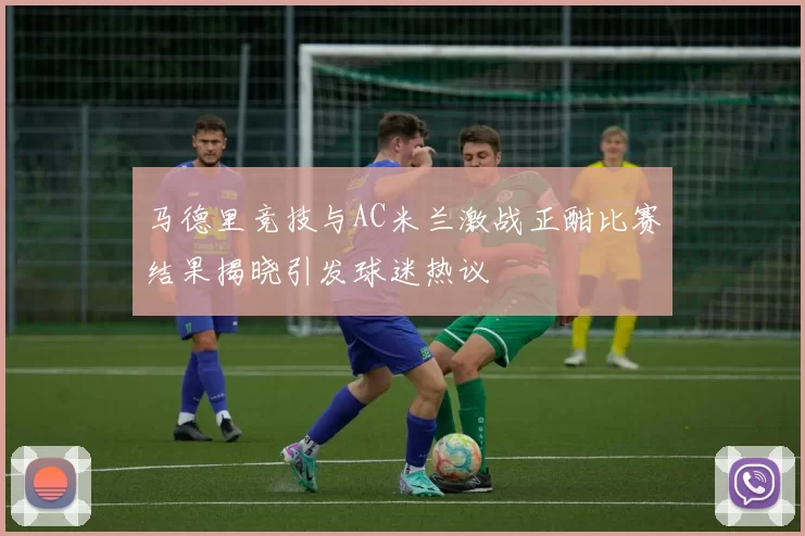 马德里竞技与AC米兰激战正酣比赛结果揭晓引发球迷热议