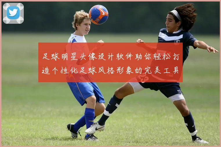 足球明星头像设计软件助你轻松打造个性化足球风格形象的完美工具
