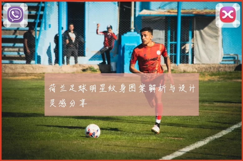 荷兰足球明星纹身图案解析与设计灵感分享