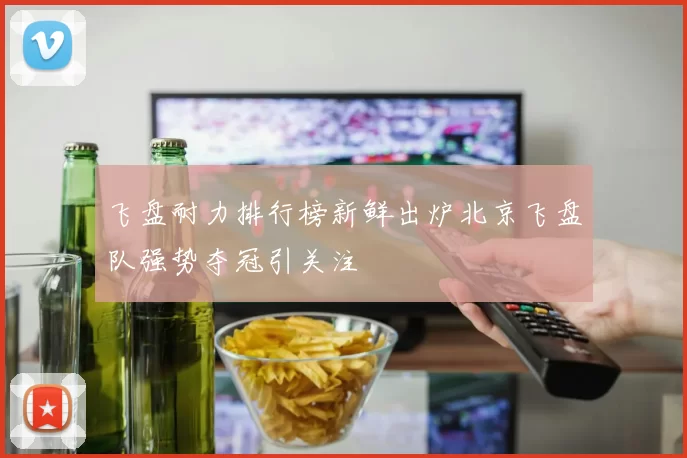 飞盘耐力排行榜新鲜出炉北京飞盘队强势夺冠引关注