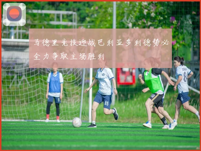 马德里竞技迎战巴利亚多利德势必全力争取主场胜利