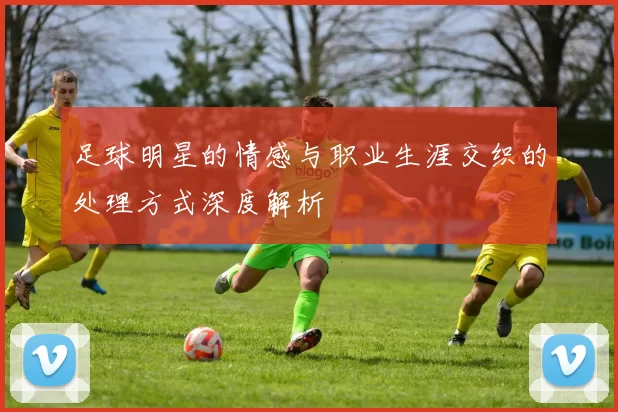 足球明星的情感与职业生涯交织的处理方式深度解析
