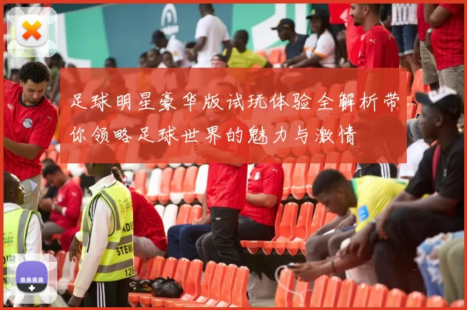 足球明星豪华版试玩体验全解析带你领略足球世界的魅力与激情