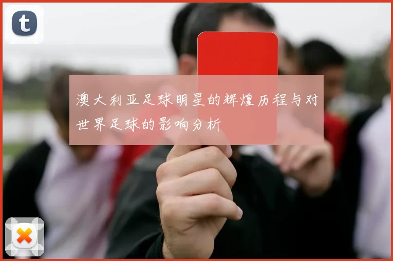 澳大利亚足球明星的辉煌历程与对世界足球的影响分析