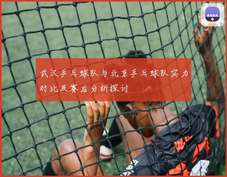 武汉乒乓球队与北京乒乓球队实力对比及赛后分析探讨