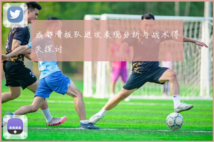 成都滑板队进攻表现分析与战术得失探讨