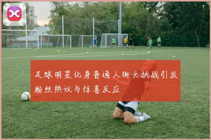 足球明星化身普通人街头挑战引发粉丝热议与惊喜反应