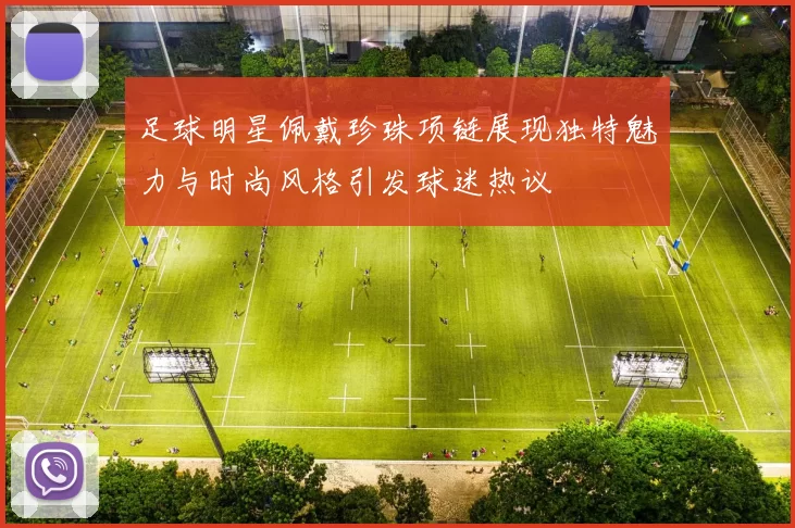 足球明星佩戴珍珠项链展现独特魅力与时尚风格引发球迷热议