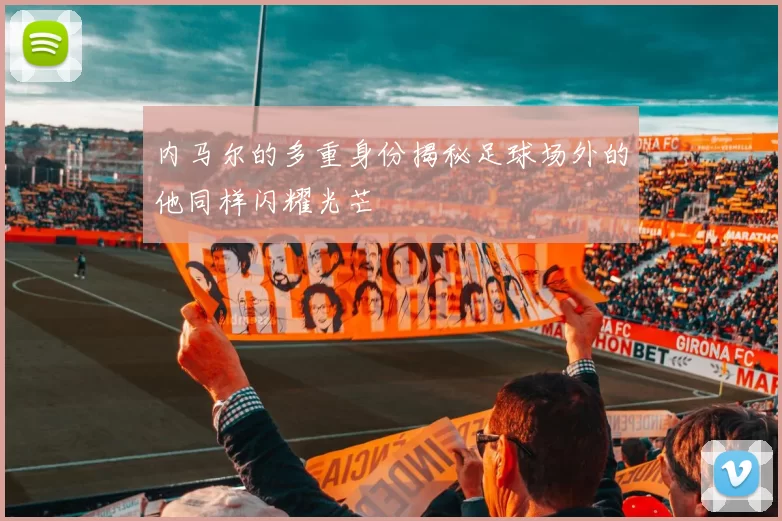 内马尔的多重身份揭秘足球场外的他同样闪耀光芒