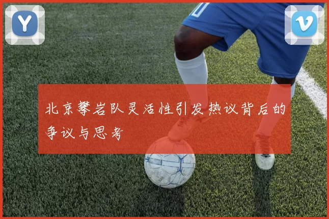 北京攀岩队灵活性引发热议背后的争议与思考
