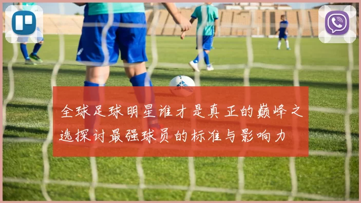 全球足球明星谁才是真正的巅峰之选探讨最强球员的标准与影响力