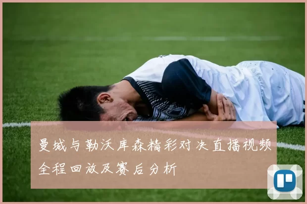 曼城与勒沃库森精彩对决直播视频全程回放及赛后分析