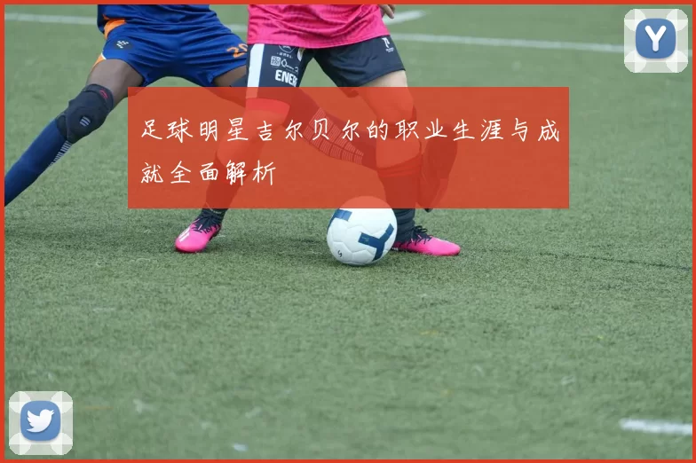 足球明星吉尔贝尔的职业生涯与成就全面解析