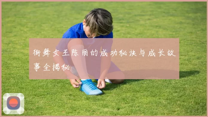 街舞女王陈丽的成功秘诀与成长故事全揭秘