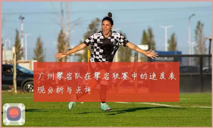 广州攀岩队在攀岩联赛中的速度表现分析与点评