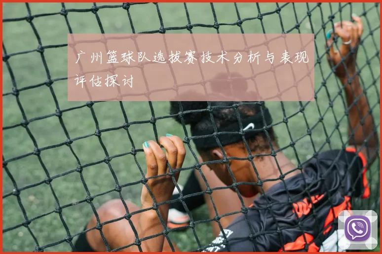 广州篮球队选拔赛技术分析与表现评估探讨