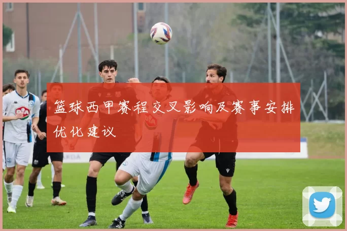 篮球西甲赛程交叉影响及赛事安排优化建议