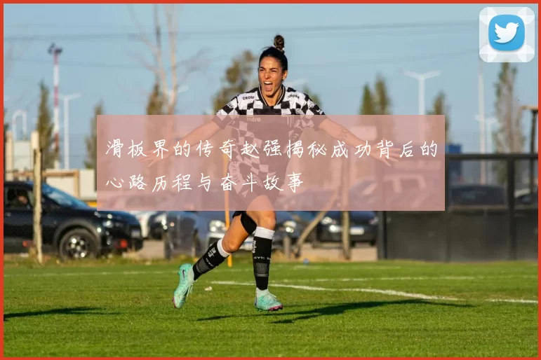 滑板界的传奇赵强揭秘成功背后的心路历程与奋斗故事