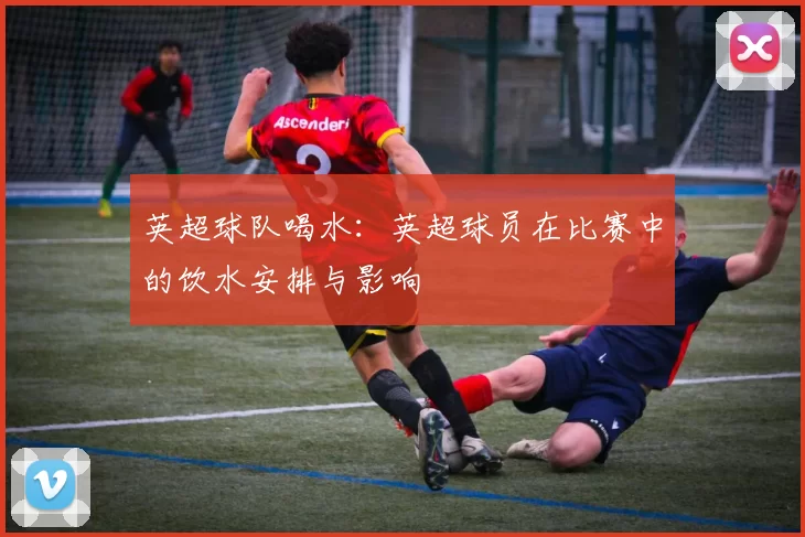 英超球队喝水：英超球员在比赛中的饮水安排与影响