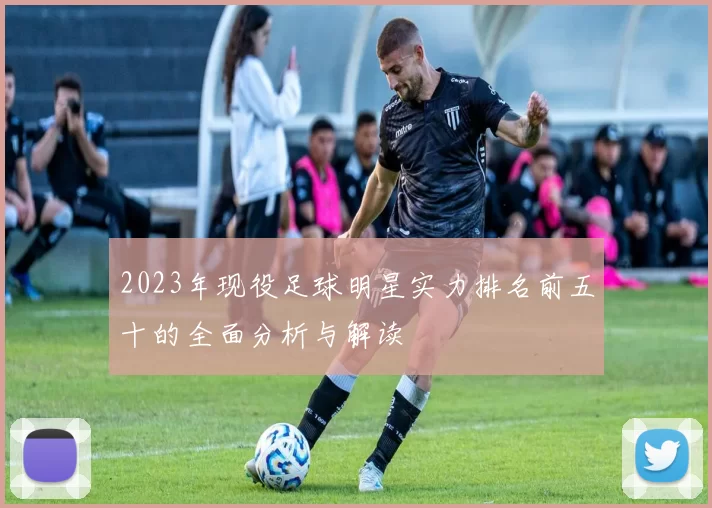 2023年现役足球明星实力排名前五十的全面分析与解读