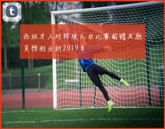 西班牙人对阵埃瓦尔比赛前瞻及胜负预测分析2019年