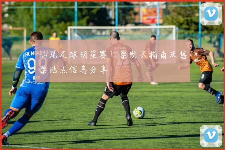 汕尾足球明星赛门票购买指南及售票地点信息分享