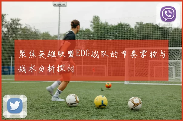 聚焦英雄联盟EDG战队的节奏掌控与战术分析探讨