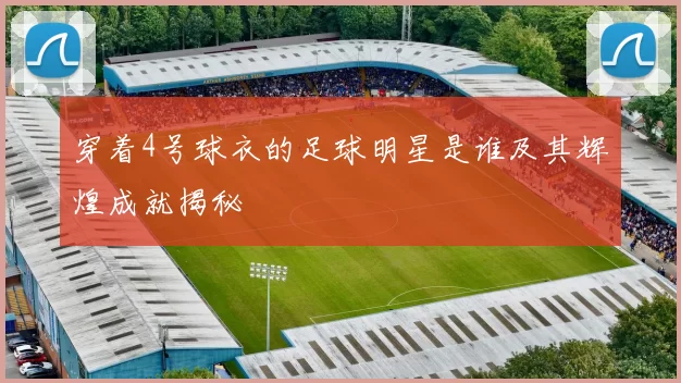 穿着4号球衣的足球明星是谁及其辉煌成就揭秘