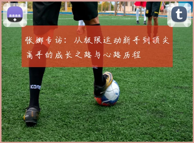 张娜专访：从极限运动新手到顶尖高手的成长之路与心路历程