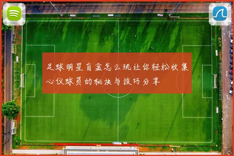 足球明星盲盒怎么玩让你轻松收集心仪球员的秘诀与技巧分享