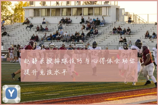 赵静亲授排球技巧与心得体会助你提升竞技水平