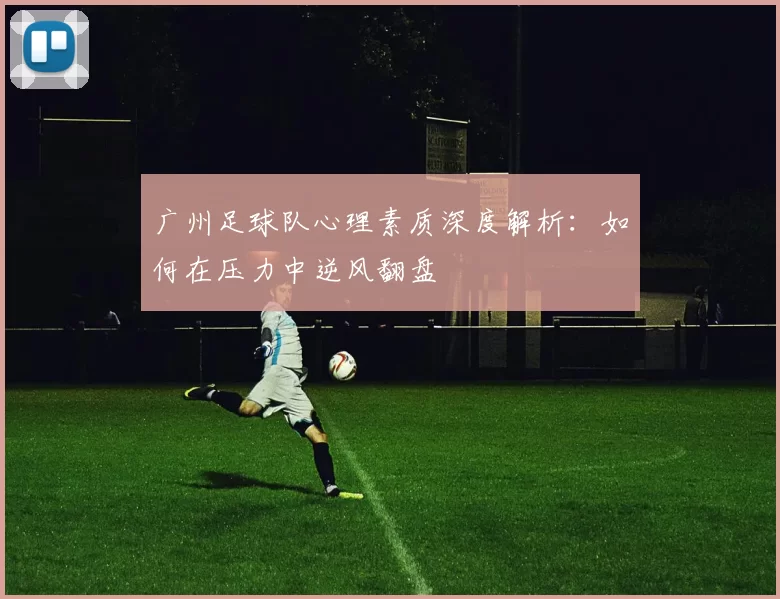 广州足球队心理素质深度解析：如何在压力中逆风翻盘