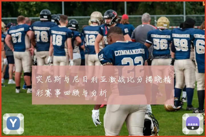 突尼斯与尼日利亚激战比分揭晓精彩赛事回顾与分析