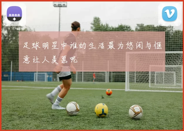 足球明星中谁的生活最为悠闲与惬意让人羡慕呢