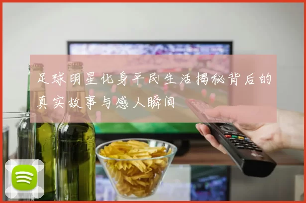 足球明星化身平民生活揭秘背后的真实故事与感人瞬间