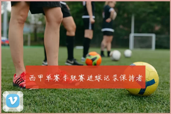 西甲单赛季联赛进球记录保持者