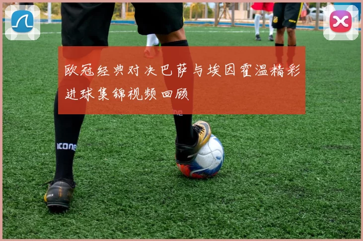 欧冠经典对决巴萨与埃因霍温精彩进球集锦视频回顾
