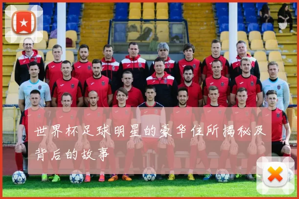世界杯足球明星的豪华住所揭秘及背后的故事